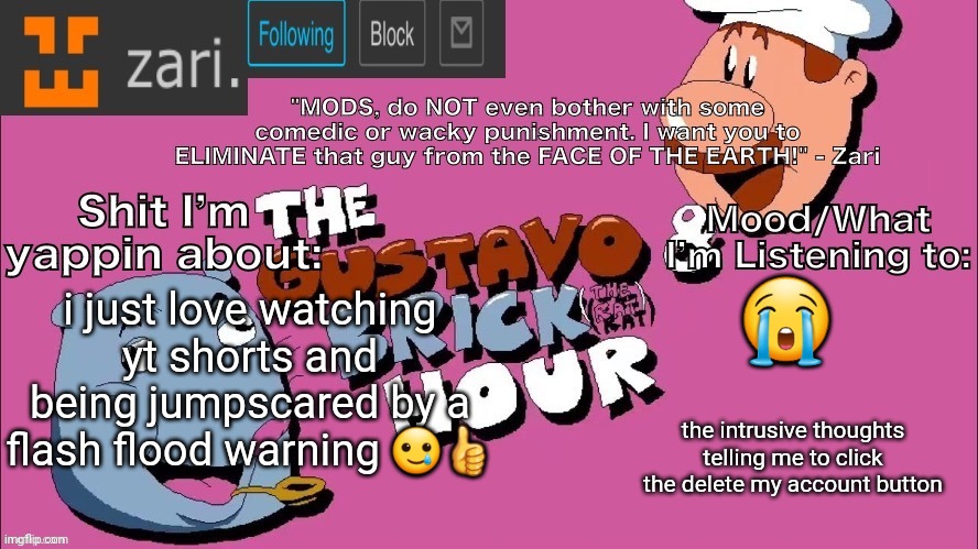 zari's Gustavo and Brick Hour temp (thanks TMC!) | 😭; i just love watching yt shorts and being jumpscared by a flash flood warning 🥲👍; the intrusive thoughts telling me to click the delete my account button | image tagged in zari's gustavo and brick hour temp thanks tmc | made w/ Imgflip meme maker