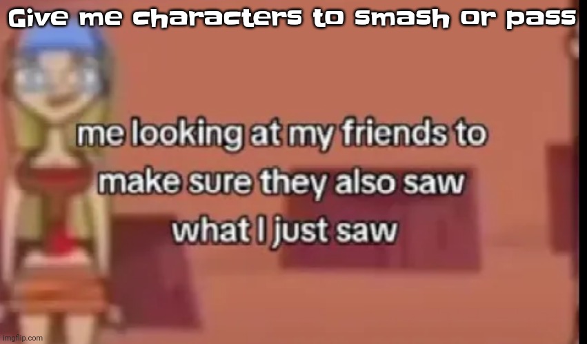 I have a list of characters and if you know them then congrats | Give me characters to smash or pass | image tagged in scare | made w/ Imgflip meme maker