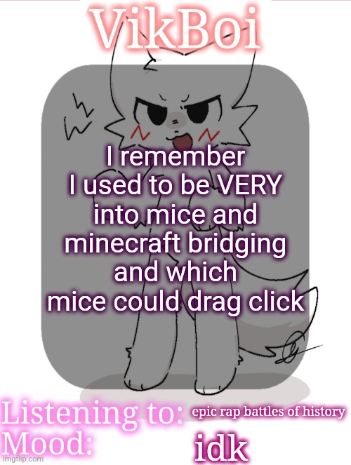 VikBoikisser temp | I remember I used to be VERY into mice and minecraft bridging and which mice could drag click; epic rap battles of history; idk | image tagged in vikboikisser temp | made w/ Imgflip meme maker