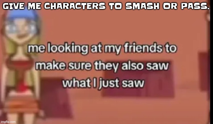 Scare | GIVE ME CHARACTERS TO SMASH OR PASS. | image tagged in scare | made w/ Imgflip meme maker