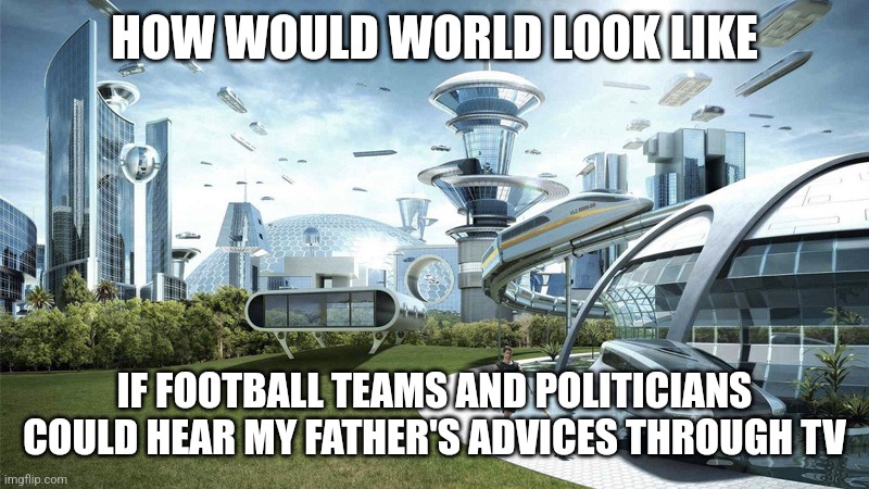If only... | HOW WOULD WORLD LOOK LIKE; IF FOOTBALL TEAMS AND POLITICIANS COULD HEAR MY FATHER'S ADVICES THROUGH TV | image tagged in society if,father,tv,politictians,football,memes | made w/ Imgflip meme maker
