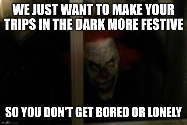SCARY CLOWN | WE JUST WANT TO MAKE YOUR TRIPS IN THE DARK MORE FESTIVE SO YOU DON'T GET BORED OR LONELY | image tagged in scary clown | made w/ Imgflip meme maker