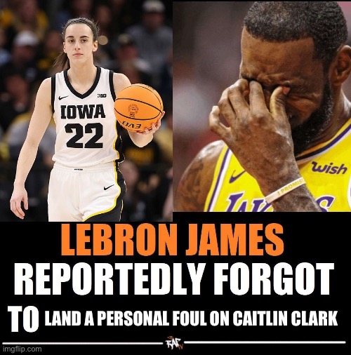 How’s he supposed to defend his GOAT title if he doesn’t? | LAND A PERSONAL FOUL ON CAITLIN CLARK | image tagged in lebron james reportedly forgot to | made w/ Imgflip meme maker