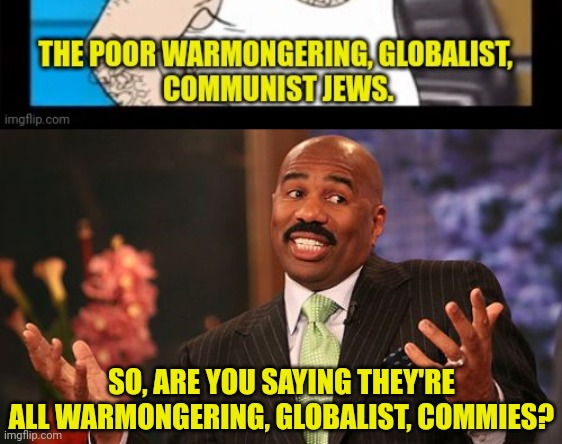 SO, ARE YOU SAYING THEY'RE ALL WARMONGERING, GLOBALIST, COMMIES? | image tagged in memes,steve harvey | made w/ Imgflip meme maker
