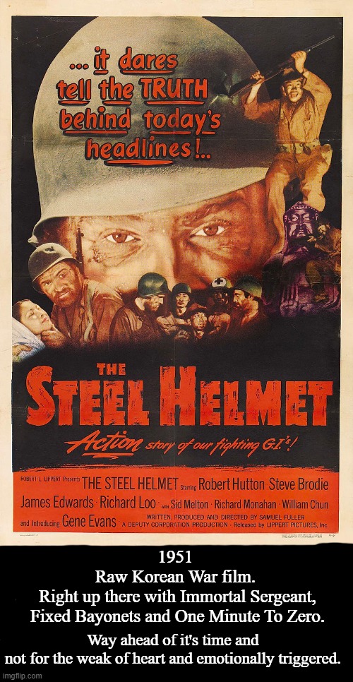 The Steel Helmet | 1951 
Raw Korean War film. 
Right up there with Immortal Sergeant,
Fixed Bayonets and One Minute To Zero. Way ahead of it's time and
not for the weak of heart and emotionally triggered. | image tagged in the steel helmet,1951,gene evans,james edwards,google images,memes | made w/ Imgflip meme maker