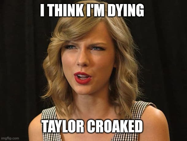 Taylor croaked | I THINK I'M DYING; TAYLOR CROAKED | image tagged in taylor swiftie | made w/ Imgflip meme maker