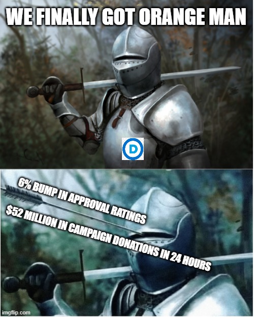 Knight with arrow in helmet | WE FINALLY GOT ORANGE MAN; 6% BUMP IN APPROVAL RATINGS; $52 MILLION IN CAMPAIGN DONATIONS IN 24 HOURS | image tagged in knight with arrow in helmet | made w/ Imgflip meme maker