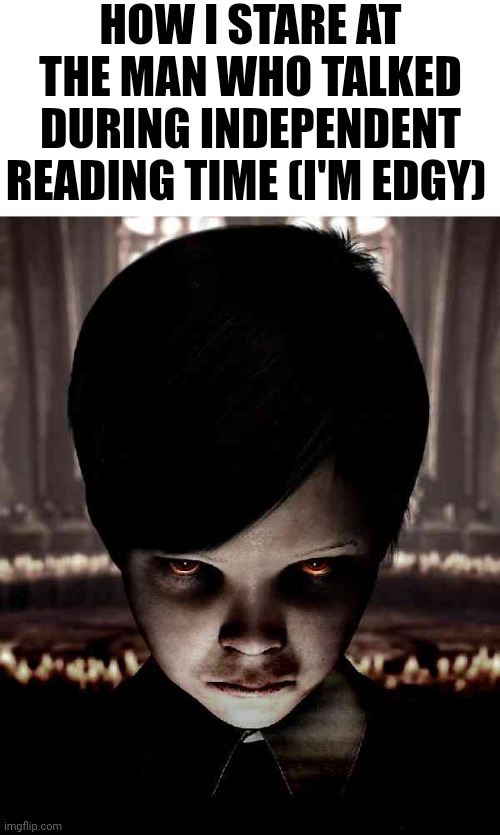 EdgeLord | HOW I STARE AT THE MAN WHO TALKED DURING INDEPENDENT READING TIME (I'M EDGY) | image tagged in edgelord | made w/ Imgflip meme maker