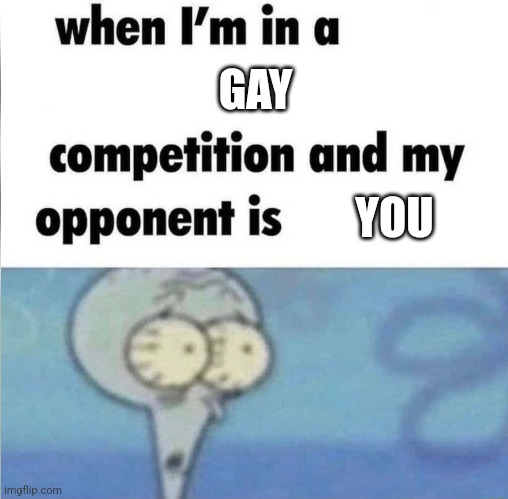 whe i'm in a competition and my opponent is | GAY; YOU | image tagged in whe i'm in a competition and my opponent is | made w/ Imgflip meme maker
