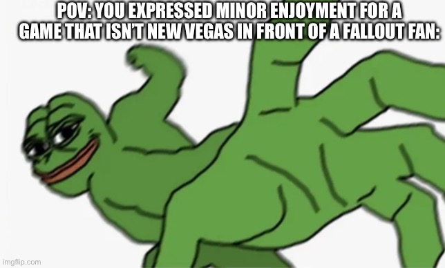 pepe punch | POV: YOU EXPRESSED MINOR ENJOYMENT FOR A GAME THAT ISN’T NEW VEGAS IN FRONT OF A FALLOUT FAN: | image tagged in pepe punch | made w/ Imgflip meme maker