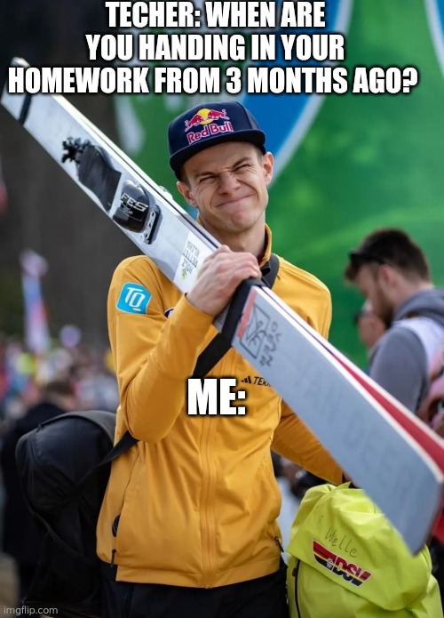 Skijumping memes | TECHER: WHEN ARE YOU HANDING IN YOUR HOMEWORK FROM 3 MONTHS AGO? ME: | image tagged in skijumping | made w/ Imgflip meme maker