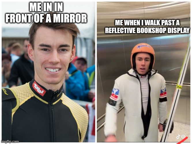 Skijumping memes | ME IN IN FRONT OF A MIRROR; ME WHEN I WALK PAST A REFLECTIVE BOOKSHOP DISPLAY | image tagged in skijumpingmemes | made w/ Imgflip meme maker