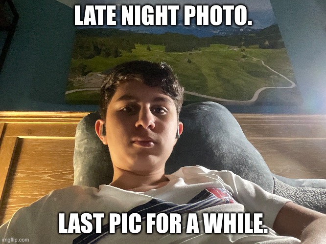 Last pic for a while | LATE NIGHT PHOTO. LAST PIC FOR A WHILE. | image tagged in nothing much | made w/ Imgflip meme maker