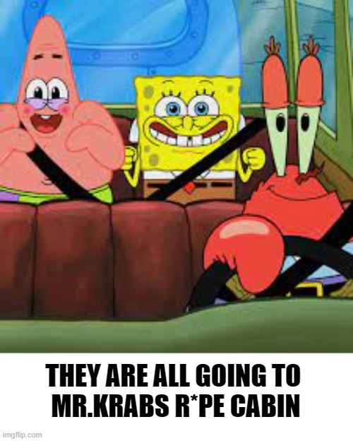 Gone | THEY ARE ALL GOING TO 
MR.KRABS R*PE CABIN | image tagged in spongebob patrick and mr krabs in a car | made w/ Imgflip meme maker