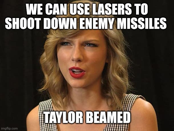 Taylor beamed | WE CAN USE LASERS TO SHOOT DOWN ENEMY MISSILES; TAYLOR BEAMED | image tagged in taylor swiftie | made w/ Imgflip meme maker