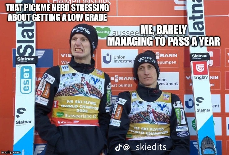 Skijumping | THAT PICKME NERD STRESSING ABOUT GETTING A LOW GRADE; ME, BARELY MANAGING TO PASS A YEAR | image tagged in skijumping | made w/ Imgflip meme maker