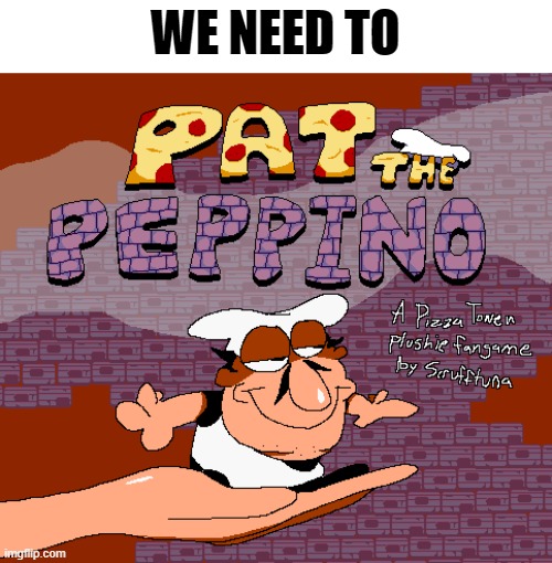 . | WE NEED TO | image tagged in pat the peppino | made w/ Imgflip meme maker