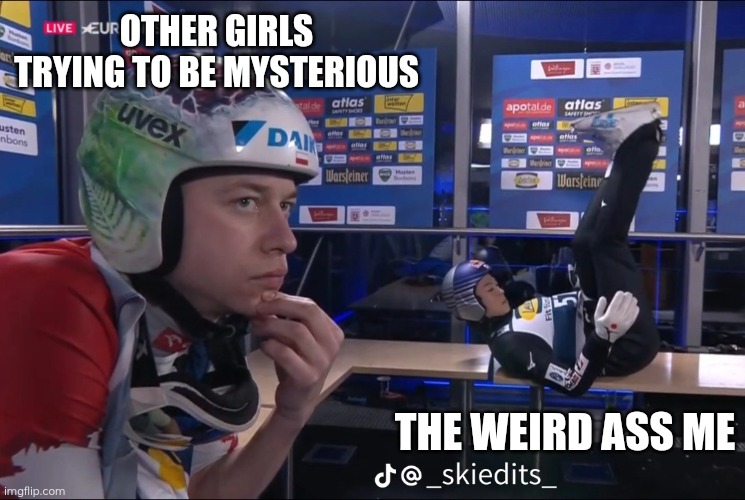 Skijumping | OTHER GIRLS TRYING TO BE MYSTERIOUS; THE WEIRD ASS ME | image tagged in skijumpingmemes | made w/ Imgflip meme maker