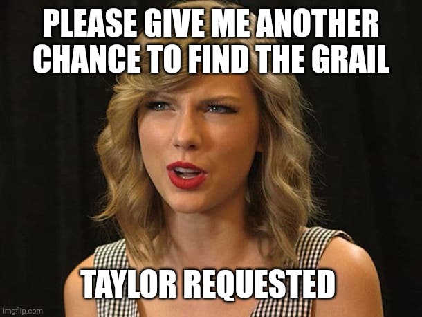 Taylor requested | PLEASE GIVE ME ANOTHER CHANCE TO FIND THE GRAIL; TAYLOR REQUESTED | image tagged in taylor swiftie | made w/ Imgflip meme maker