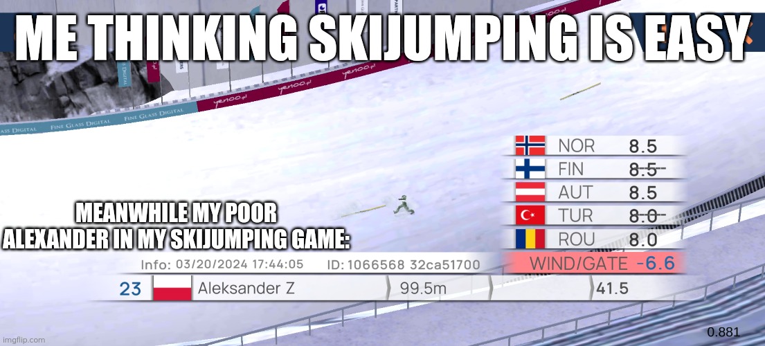 Skijumping | ME THINKING SKIJUMPING IS EASY; MEANWHILE MY POOR ALEXANDER IN MY SKIJUMPING GAME: | image tagged in skijumping meme | made w/ Imgflip meme maker