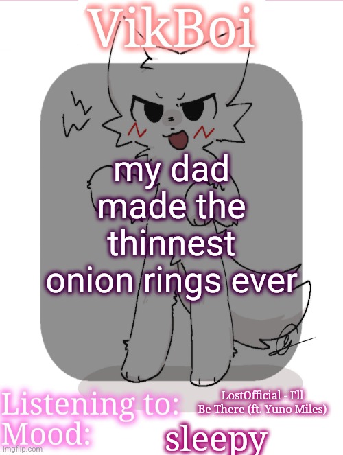 girl im broke as fuck i cant even buy a plane | my dad made the thinnest onion rings ever; LostOfficial - I'll Be There (ft. Yuno Miles); sleepy | image tagged in vikboikisser temp | made w/ Imgflip meme maker