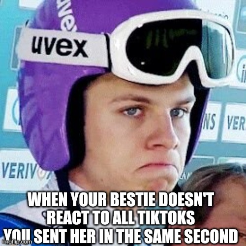 Skijumping | WHEN YOUR BESTIE DOESN'T REACT TO ALL TIKTOKS YOU SENT HER IN THE SAME SECOND | image tagged in skijumpingmemes | made w/ Imgflip meme maker