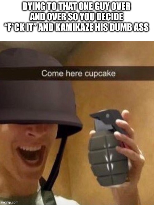 Come here cupcake | DYING TO THAT ONE GUY OVER AND OVER SO YOU DECIDE “F*CK IT” AND KAMIKAZE HIS DUMB ASS | image tagged in come here cupcake,call of duty | made w/ Imgflip meme maker