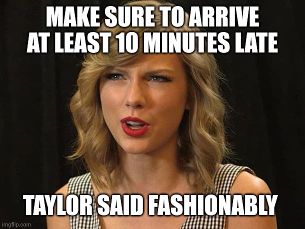 Taylor said fashionably | MAKE SURE TO ARRIVE AT LEAST 10 MINUTES LATE; TAYLOR SAID FASHIONABLY | image tagged in taylor swiftie | made w/ Imgflip meme maker