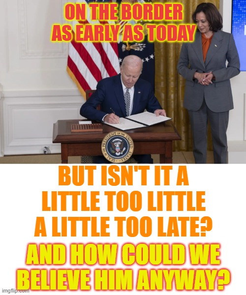 Joe Biden Signs An Executive Order | ON THE BORDER AS EARLY AS TODAY; BUT ISN'T IT A LITTLE TOO LITTLE A LITTLE TOO LATE? AND HOW COULD WE BELIEVE HIM ANYWAY? | image tagged in memes,joe biden,executive orders,border,today,i can't believe it | made w/ Imgflip meme maker
