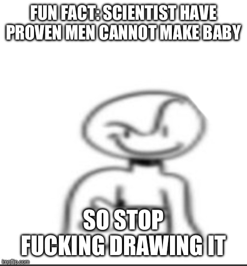 pulbic servis annountsment | FUN FACT: SCIENTIST HAVE PROVEN MEN CANNOT MAKE BABY; SO STOP FUCKING DRAWING IT | made w/ Imgflip meme maker