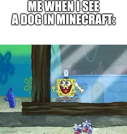 Excited Spongebob | ME WHEN I SEE A DOG IN MINECRAFT: | image tagged in excited spongebob,minecraft,dogs,dog | made w/ Imgflip meme maker