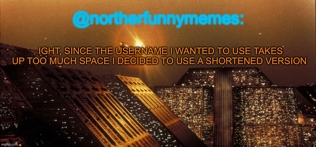 Link for context in the comments | IGHT, SINCE THE USERNAME I WANTED TO USE TAKES UP TOO MUCH SPACE I DECIDED TO USE A SHORTENED VERSION | image tagged in northerfunnymemes announcement template | made w/ Imgflip meme maker