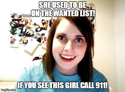 Overly Attached Girlfriend | SHE USED TO BE ON THE WANTED LIST! IF YOU SEE THIS GIRL CALL 911! | image tagged in memes,overly attached girlfriend | made w/ Imgflip meme maker
