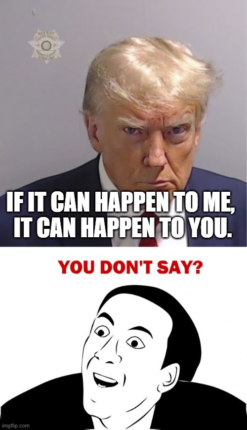 Being held to account in a court of law. It's a thing. | IF IT CAN HAPPEN TO ME, 
IT CAN HAPPEN TO YOU. | image tagged in trump mug shot,memes,you don't say,liberty,justice,trump | made w/ Imgflip meme maker