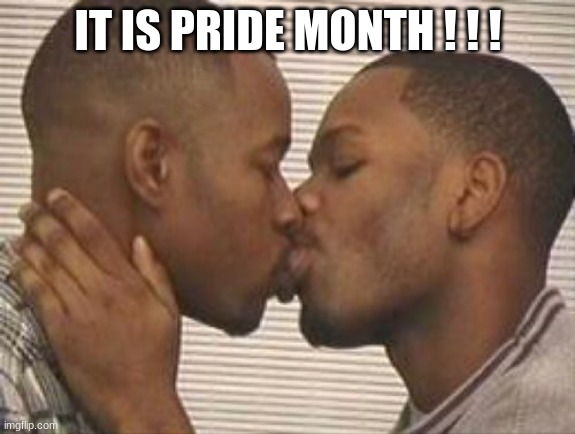 2 gay black mens kissing | IT IS PRIDE MONTH ! ! ! | image tagged in 2 gay black mens kissing | made w/ Imgflip meme maker