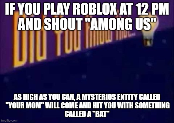 Did you know that... | IF YOU PLAY ROBLOX AT 12 PM
AND SHOUT "AMONG US"; AS HIGH AS YOU CAN, A MYSTERIOS ENTITY CALLED
 "YOUR MOM" WILL COME AND HIT YOU WITH SOMETHING
CALLED A "BAT" | image tagged in did you know that | made w/ Imgflip meme maker