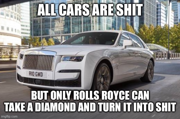 Rolls Royce | ALL CARS ARE SHIT; BUT ONLY ROLLS ROYCE CAN TAKE A DIAMOND AND TURN IT INTO SHIT | image tagged in rolls royce | made w/ Imgflip meme maker