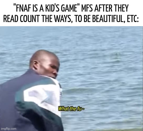 What the fu- | "FNAF IS A KID'S GAME" MFS AFTER THEY READ COUNT THE WAYS, TO BE BEAUTIFUL, ETC: | image tagged in what the fu- | made w/ Imgflip meme maker