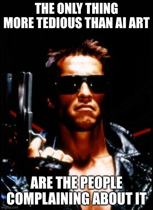 Ai ART is Tedious | THE ONLY THING MORE TEDIOUS THAN AI ART; ARE THE PEOPLE COMPLAINING ABOUT IT | image tagged in terminator arnold schwarzenegger | made w/ Imgflip meme maker