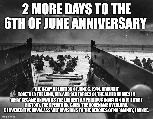 THROUGH THE GATES OF HELL, AS WE MAKE OUR WAY TO HEAVEN, THROUGH THE N*ZI LINES, PRIMO VICTORIA | 2 MORE DAYS TO THE 6TH OF JUNE ANNIVERSARY; THE D-DAY OPERATION OF JUNE 6, 1944, BROUGHT TOGETHER THE LAND, AIR, AND SEA FORCES OF THE ALLIED ARMIES IN WHAT BECAME KNOWN AS THE LARGEST AMPHIBIOUS INVASION IN MILITARY HISTORY. THE OPERATION, GIVEN THE CODENAME OVERLORD, DELIVERED FIVE NAVAL ASSAULT DIVISIONS TO THE BEACHES OF NORMANDY, FRANCE. | image tagged in d day 1944 | made w/ Imgflip meme maker