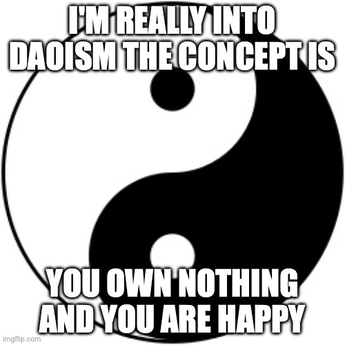 Yin Yang | I'M REALLY INTO DAOISM THE CONCEPT IS; YOU OWN NOTHING AND YOU ARE HAPPY | image tagged in yin yang | made w/ Imgflip meme maker