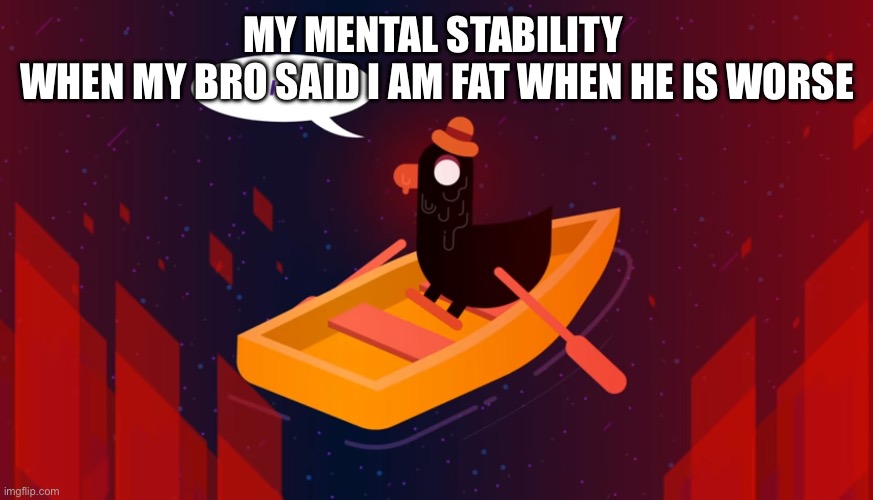 this is fine | MY MENTAL STABILITY 
WHEN MY BRO SAID I AM FAT WHEN HE IS WORSE | image tagged in this is fine - kurzgesagt edition,fat,this is fine | made w/ Imgflip meme maker