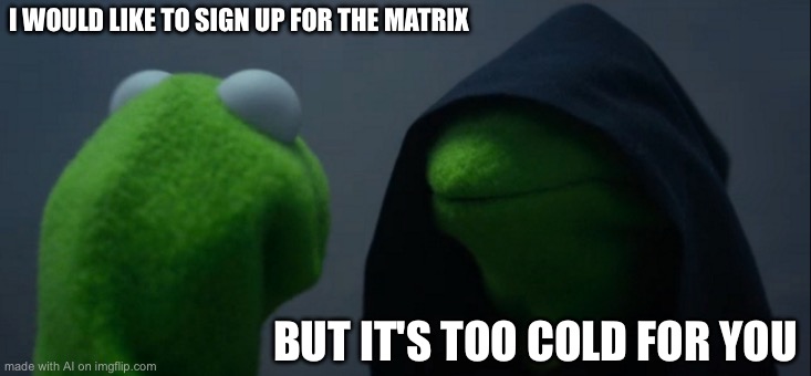 Evil Kermit Meme | I WOULD LIKE TO SIGN UP FOR THE MATRIX; BUT IT'S TOO COLD FOR YOU | image tagged in memes,evil kermit | made w/ Imgflip meme maker