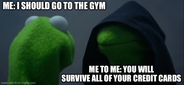 Evil Kermit | ME: I SHOULD GO TO THE GYM; ME TO ME: YOU WILL SURVIVE ALL OF YOUR CREDIT CARDS | image tagged in memes,evil kermit | made w/ Imgflip meme maker