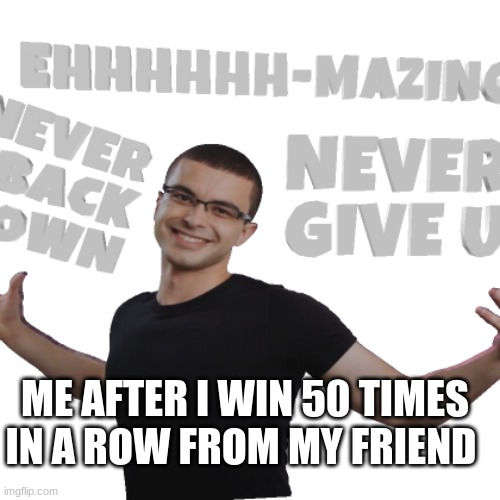 nick-eh 30 ehhhh-mazing | ME AFTER I WIN 50 TIMES IN A ROW FROM MY FRIEND | image tagged in nick-eh 30 ehhhh-mazing | made w/ Imgflip meme maker