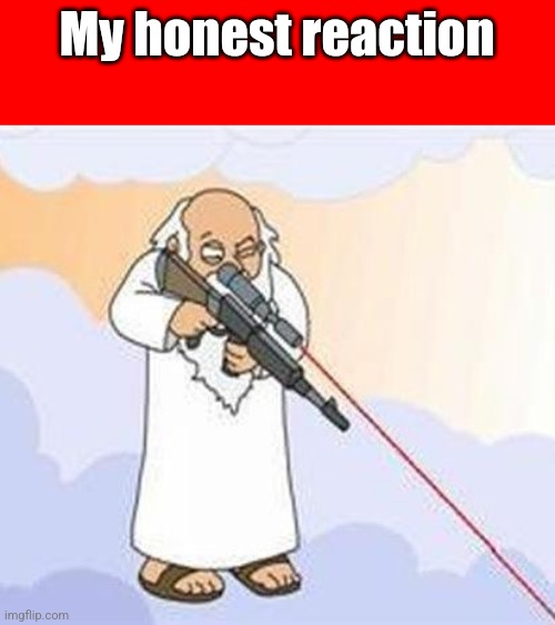 god sniper family guy | My honest reaction | image tagged in god sniper family guy | made w/ Imgflip meme maker