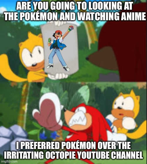 Ash Ketchum and Pokémon and sonic memes | ARE YOU GOING TO LOOKING AT THE POKÉMON AND WATCHING ANIME; I PREFERRED POKÉMON OVER THE IRRITATING OCTOPIE YOUTUBE CHANNEL | image tagged in knuckles throws ray | made w/ Imgflip meme maker