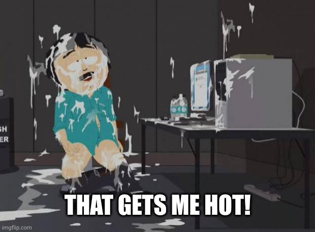 south park orgasm | THAT GETS ME HOT! | image tagged in south park orgasm | made w/ Imgflip meme maker
