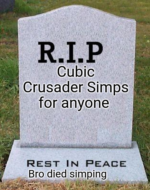 RIP headstone | Cubic Crusader Simps for anyone; Bro died simping | image tagged in rip headstone | made w/ Imgflip meme maker