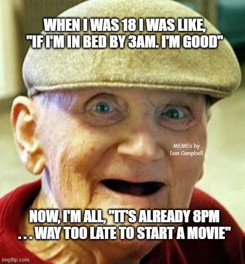 Angry old man | WHEN I WAS 18 I WAS LIKE, "IF I'M IN BED BY 3AM. I'M GOOD"; MEMEs by Dan Campbell; NOW, I'M ALL, "IT'S ALREADY 8PM . . . WAY TOO LATE TO START A MOVIE" | image tagged in angry old man | made w/ Imgflip meme maker